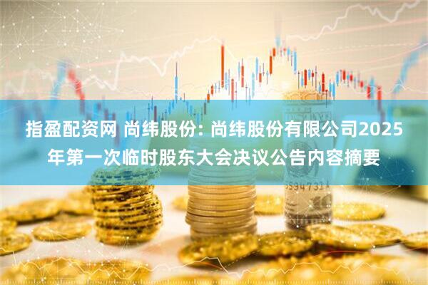 指盈配资网 尚纬股份: 尚纬股份有限公司2025年第一次临时股东大会决议公告内容摘要