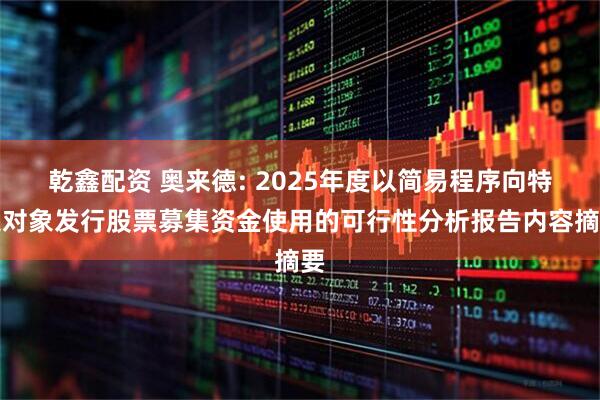 乾鑫配资 奥来德: 2025年度以简易程序向特定对象发行股票募集资金使用的可行性分析报告内容摘要