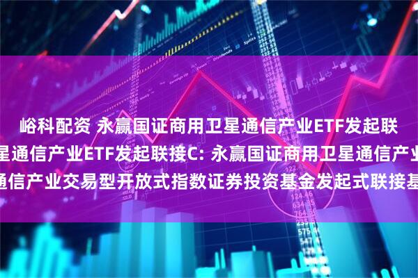 峪科配资 永赢国证商用卫星通信产业ETF发起联接A,永赢国证商用卫星通信产业ETF发起联接C: 永赢国证商用卫星通信产业交易型开放式指数证券投资基金发起式联接基金基金份额发售公告
