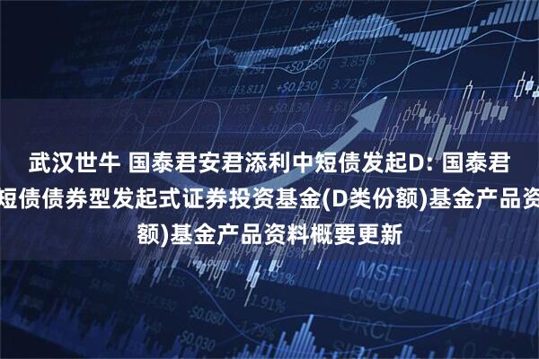 武汉世牛 国泰君安君添利中短债发起D: 国泰君安君添利中短债债券型发起式证券投资基金(D类份额)基金产品资料概要更新