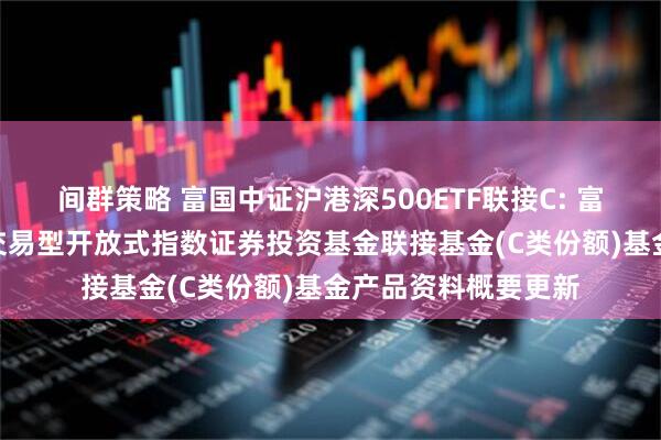 间群策略 富国中证沪港深500ETF联接C: 富国中证沪港深500交易型开放式指数证券投资基金联接基金(C类份额)基金产品资料概要更新