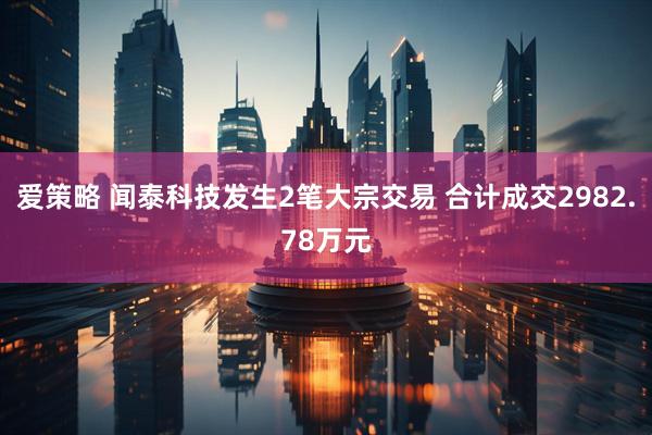 爱策略 闻泰科技发生2笔大宗交易 合计成交2982.78万元