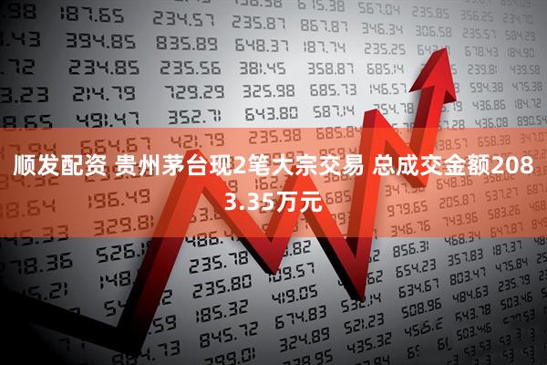 顺发配资 贵州茅台现2笔大宗交易 总成交金额2083.35万元