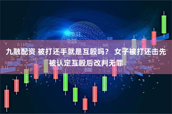 九融配资 被打还手就是互殴吗？ 女子被打还击先被认定互殴后改判无罪