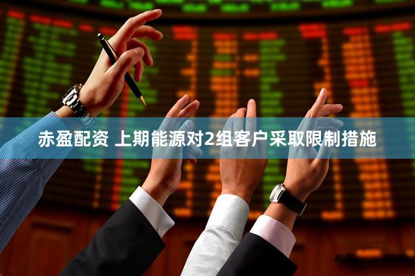 赤盈配资 上期能源对2组客户采取限制措施
