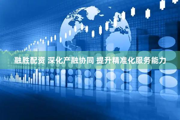融胜配资 深化产融协同 提升精准化服务能力