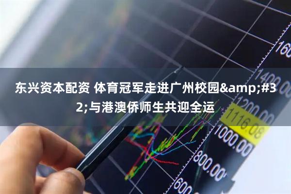 东兴资本配资 体育冠军走进广州校园&#32;与港澳侨师生共迎全运