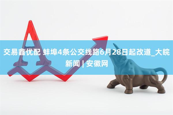 交易鑫优配 蚌埠4条公交线路6月28日起改道_大皖新闻 | 安徽网