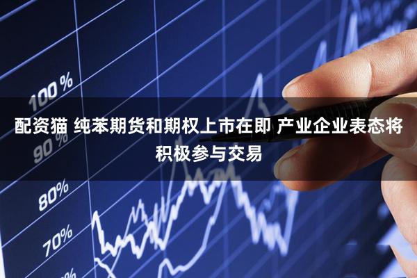 配资猫 纯苯期货和期权上市在即 产业企业表态将积极参与交易