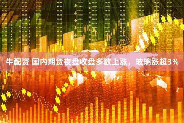 牛配资 国内期货夜盘收盘多数上涨，玻璃涨超3%