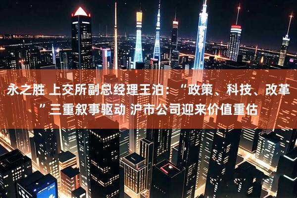 永之胜 上交所副总经理王泊：“政策、科技、改革”三重叙事驱动 沪市公司迎来价值重估