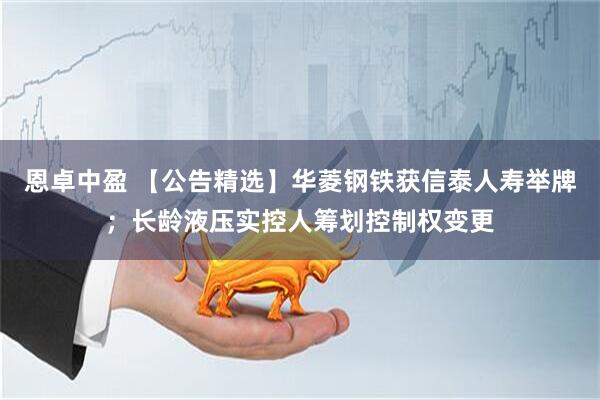 恩卓中盈 【公告精选】华菱钢铁获信泰人寿举牌；长龄液压实控人筹划控制权变更