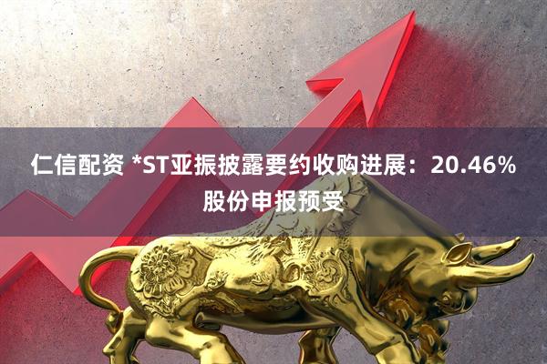 仁信配资 *ST亚振披露要约收购进展：20.46%股份申报预受