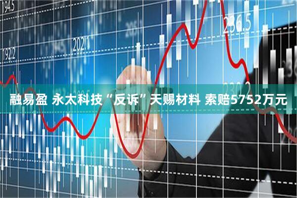 融易盈 永太科技“反诉”天赐材料 索赔5752万元