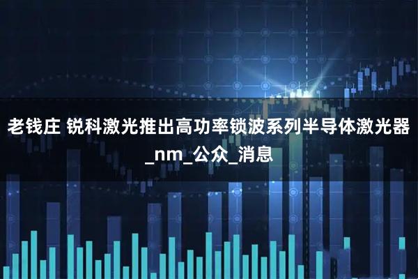 老钱庄 锐科激光推出高功率锁波系列半导体激光器_nm_公众_消息
