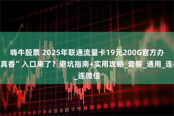 嗨牛股票 2025年联通流量卡19元200G官方办理“真香”入口来了？避坑指南+实用攻略_套餐_通用_连微信