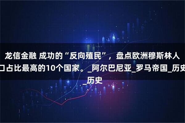 龙信金融 成功的“反向殖民”，盘点欧洲穆斯林人口占比最高的10个国家。_阿尔巴尼亚_罗马帝国_历史