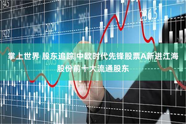掌上世界 股东追踪|中欧时代先锋股票A新进江海股份前十大流通股东