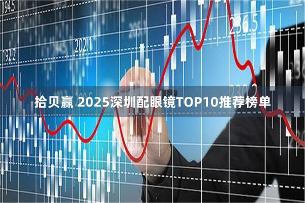 拾贝赢 2025深圳配眼镜TOP10推荐榜单