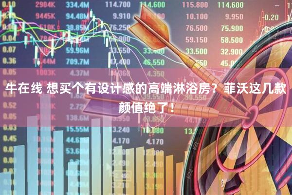 牛在线 想买个有设计感的高端淋浴房？菲沃这几款颜值绝了！