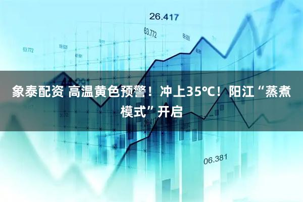 象泰配资 高温黄色预警！冲上35℃！阳江“蒸煮模式”开启