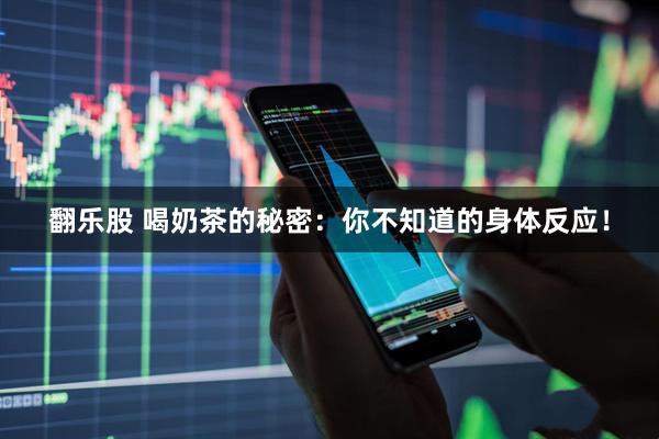 翻乐股 喝奶茶的秘密：你不知道的身体反应！