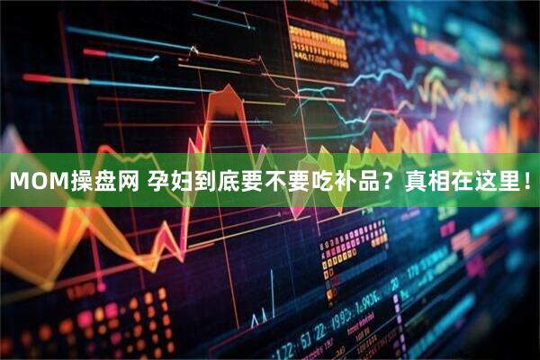 MOM操盘网 孕妇到底要不要吃补品？真相在这里！