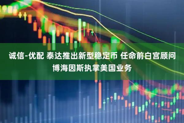 诚信-优配 泰达推出新型稳定币 任命前白宫顾问博海因斯执掌美国业务