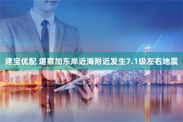 建宝优配 堪察加东岸近海附近发生7.1级左右地震