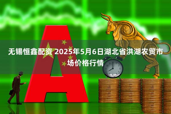 无锡恒鑫配资 2025年5月6日湖北省洪湖农贸市场价格行情