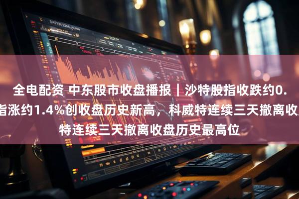 全电配资 中东股市收盘播报｜沙特股指收跌约0.7%，埃及股指涨约1.4%创收盘历史新高，科威特连续三天撤离收盘历史最高位