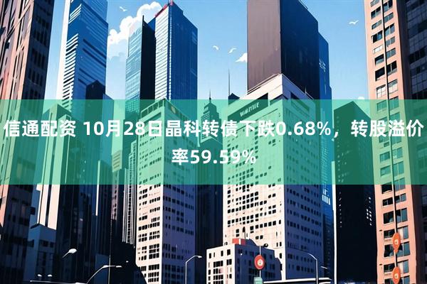 信通配资 10月28日晶科转债下跌0.68%，转股溢价率59.59%