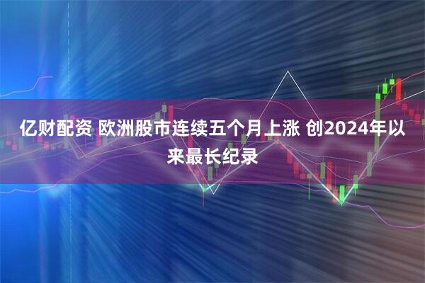 亿财配资 欧洲股市连续五个月上涨 创2024年以来最长纪录