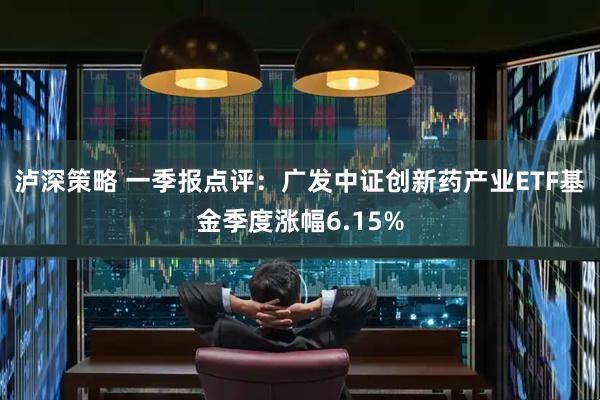 泸深策略 一季报点评：广发中证创新药产业ETF基金季度涨幅6.15%