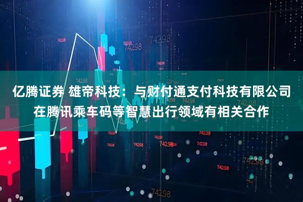 亿腾证券 雄帝科技：与财付通支付科技有限公司在腾讯乘车码等智慧出行领域有相关合作