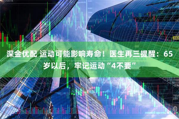 深金优配 运动可能影响寿命！医生再三提醒：65岁以后，牢记运动“4不要”