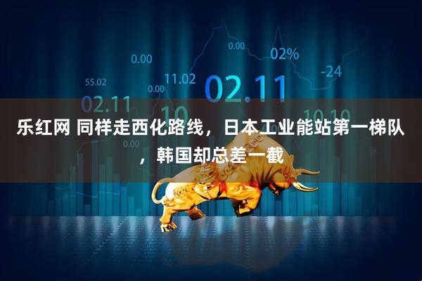 乐红网 同样走西化路线，日本工业能站第一梯队，韩国却总差一截
