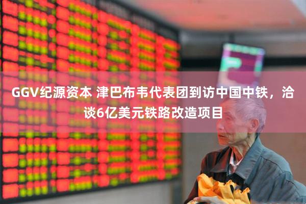 GGV纪源资本 津巴布韦代表团到访中国中铁，洽谈6亿美元铁路改造项目