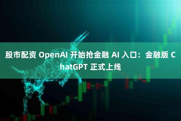 股市配资 OpenAI 开始抢金融 AI 入口：金融版 ChatGPT 正式上线